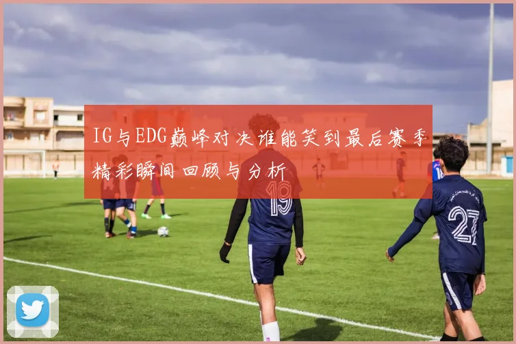 IG与EDG巅峰对决谁能笑到最后赛季精彩瞬间回顾与分析