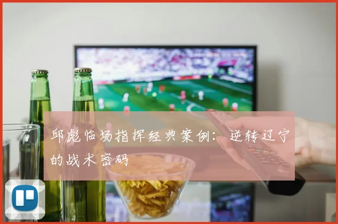 邱彪临场指挥经典案例：逆转辽宁的战术密码