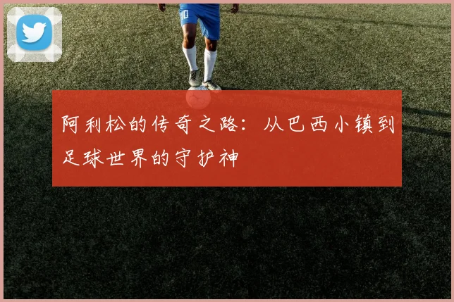 阿利松的传奇之路：从巴西小镇到足球世界的守护神