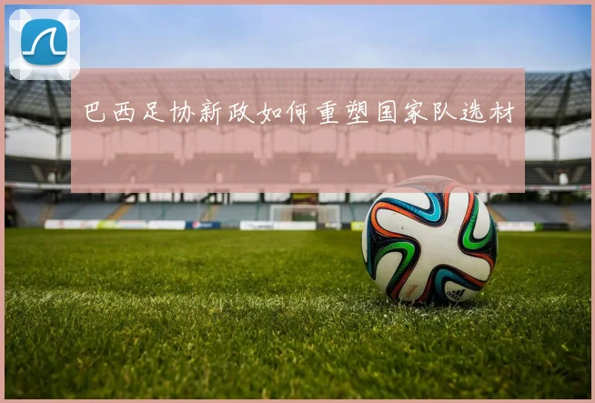巴西足协新政如何重塑国家队选材