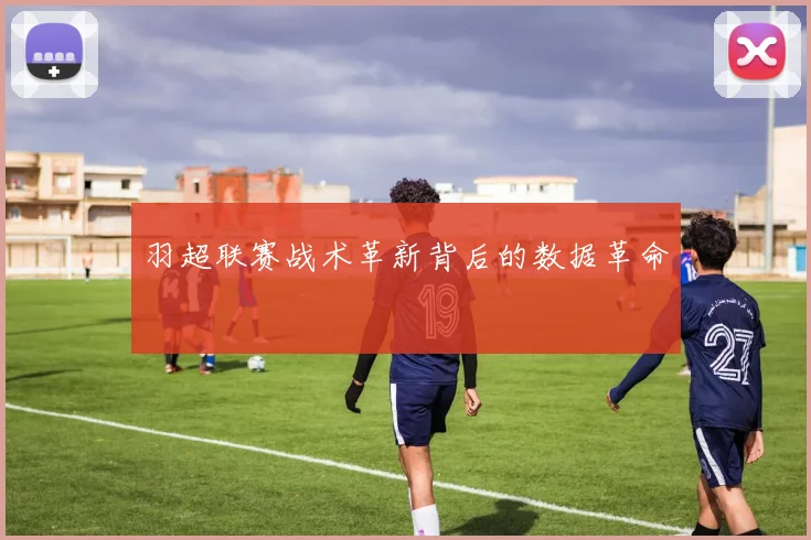 羽超联赛战术革新背后的数据革命