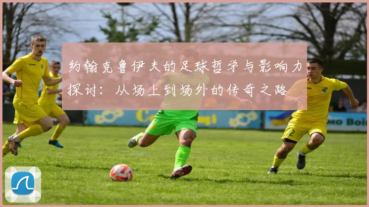 约翰克鲁伊夫的足球哲学与影响力探讨：从场上到场外的传奇之路