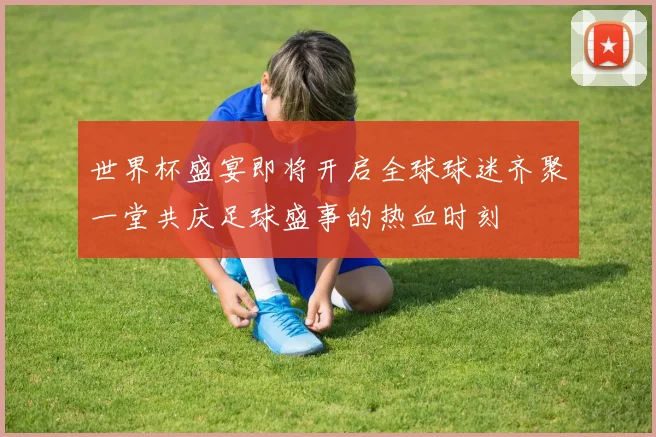 世界杯盛宴即将开启全球球迷齐聚一堂共庆足球盛事的热血时刻