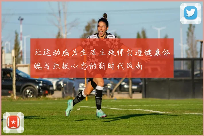 让运动成为生活主旋律打造健康体魄与积极心态的新时代风尚