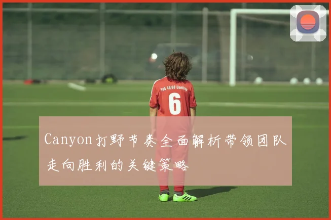 Canyon打野节奏全面解析带领团队走向胜利的关键策略