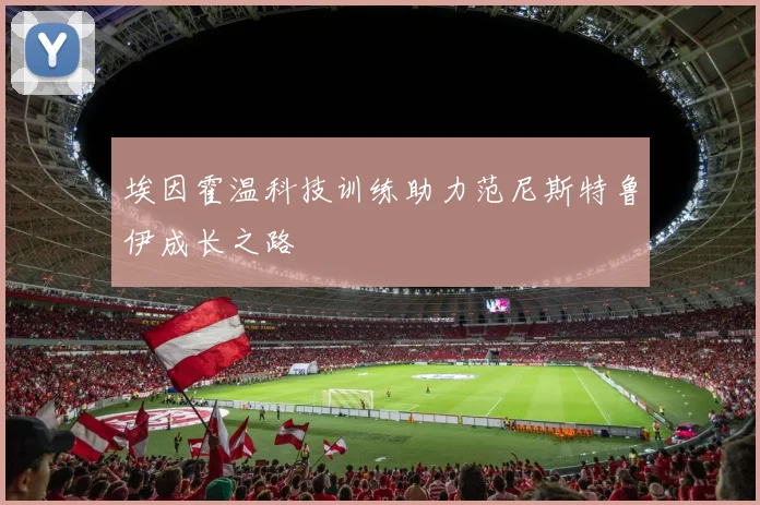 埃因霍温科技训练助力范尼斯特鲁伊成长之路