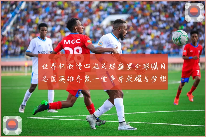 世界杯激情四溢足球盛宴全球瞩目各国英雄齐聚一堂争夺荣耀与梦想