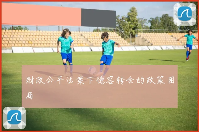 财政公平法案下德容转会的政策困局