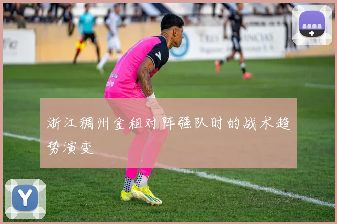 浙江稠州金租对阵强队时的战术趋势演变