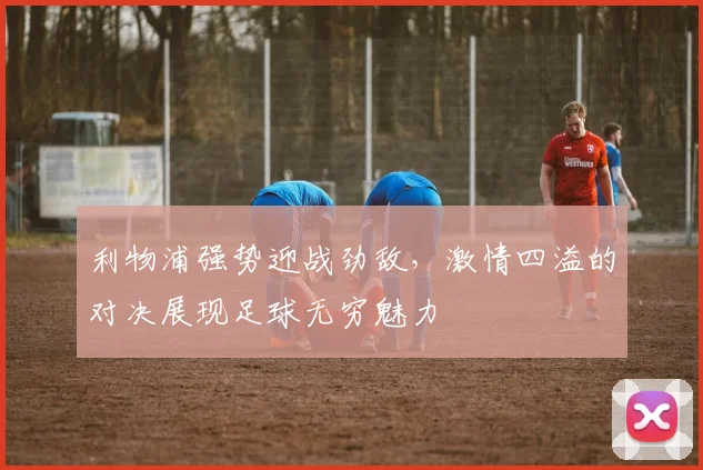 利物浦强势迎战劲敌，激情四溢的对决展现足球无穷魅力