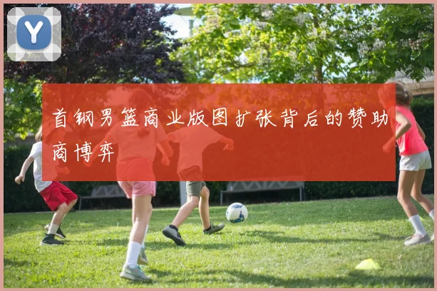 首钢男篮商业版图扩张背后的赞助商博弈