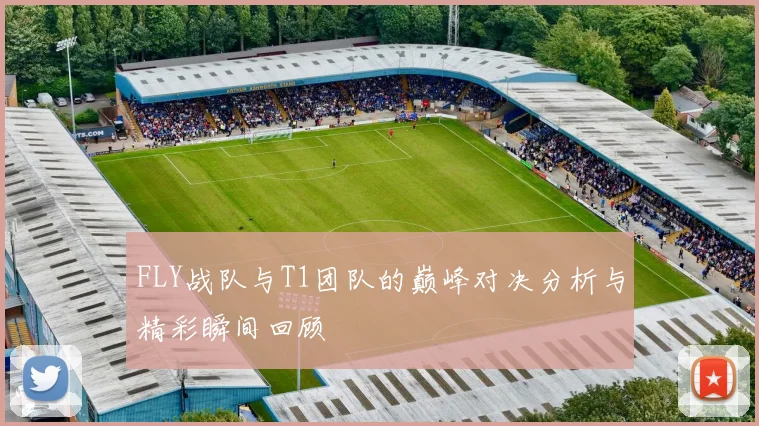 FLY战队与T1团队的巅峰对决分析与精彩瞬间回顾