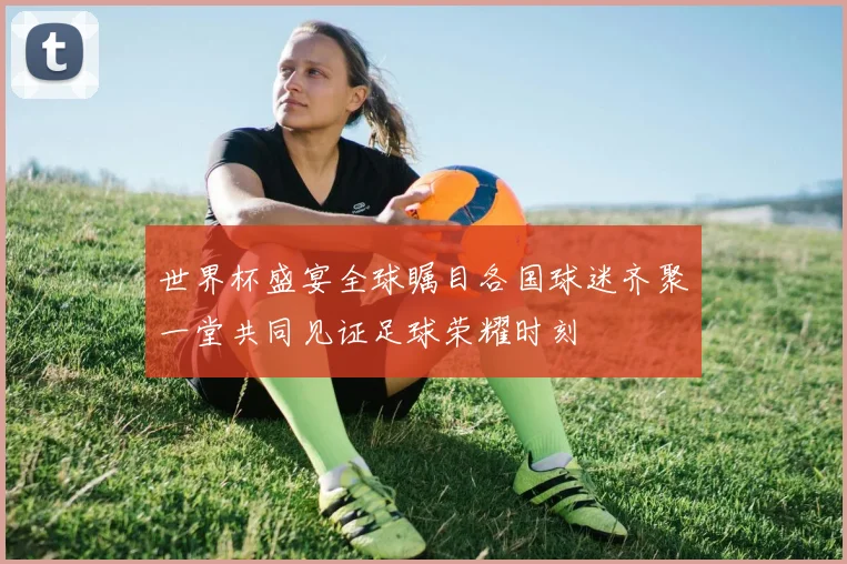 世界杯盛宴全球瞩目各国球迷齐聚一堂共同见证足球荣耀时刻