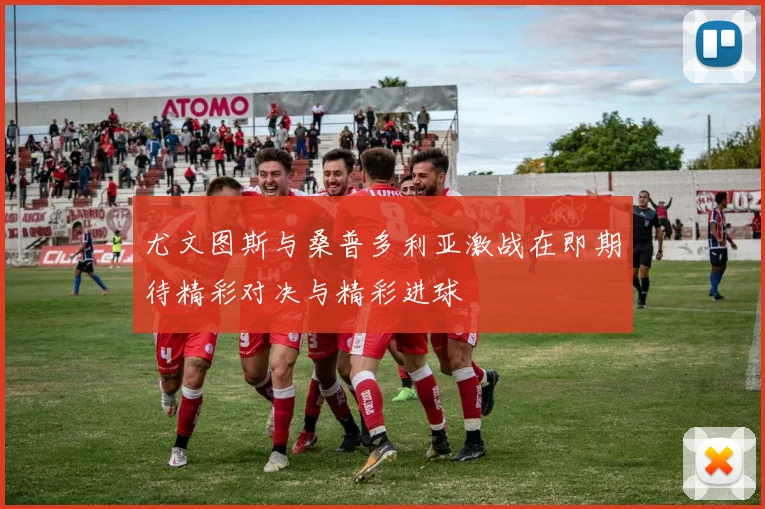 尤文图斯与桑普多利亚激战在即期待精彩对决与精彩进球