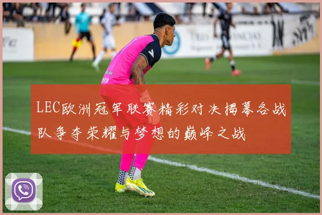 LEC欧洲冠军联赛精彩对决揭幕各战队争夺荣耀与梦想的巅峰之战
