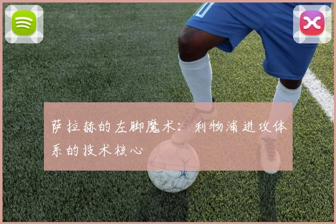 萨拉赫的左脚魔术：利物浦进攻体系的技术核心