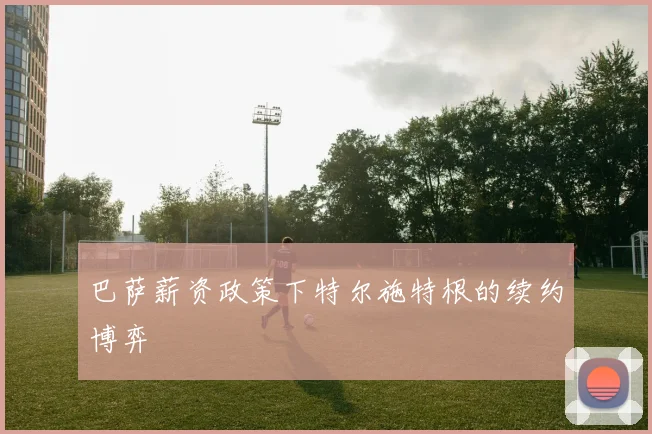 巴萨薪资政策下特尔施特根的续约博弈