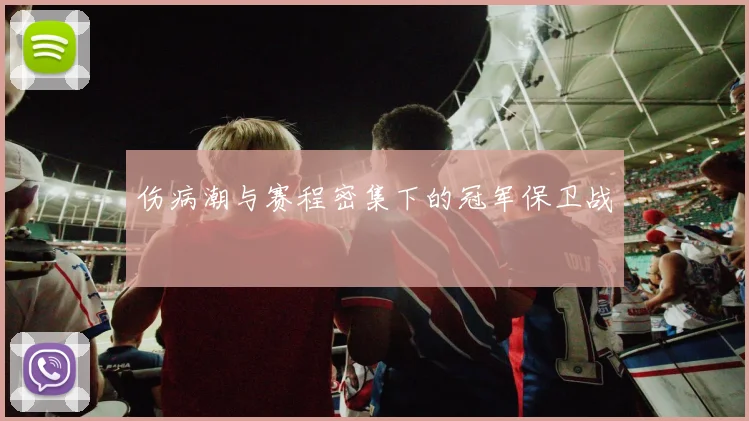 伤病潮与赛程密集下的冠军保卫战