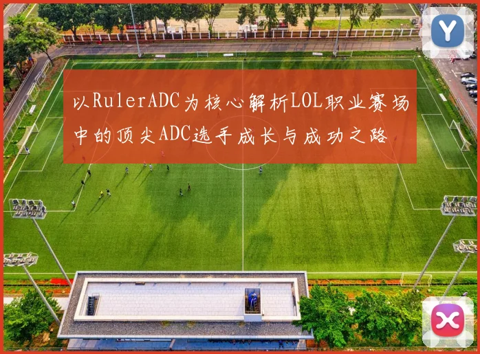 以RulerADC为核心解析LOL职业赛场中的顶尖ADC选手成长与成功之路