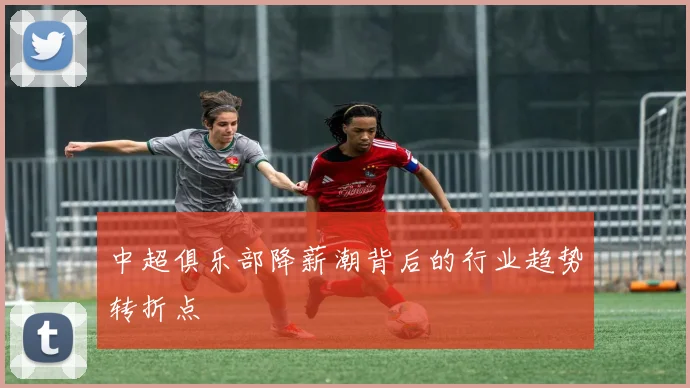 中超俱乐部降薪潮背后的行业趋势转折点