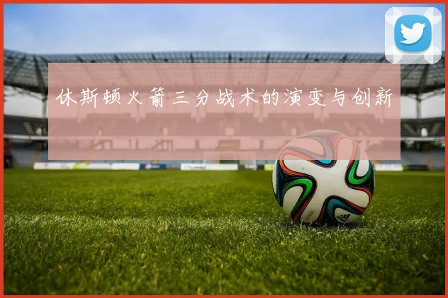 休斯顿火箭三分战术的演变与创新