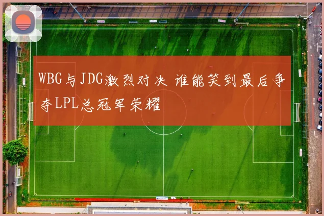 WBG与JDG激烈对决 谁能笑到最后争夺LPL总冠军荣耀