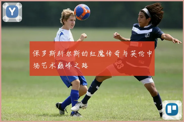 保罗斯科尔斯的红魔传奇与英伦中场艺术巅峰之路