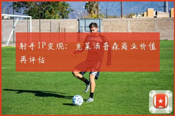 射手IP变现：克莱汤普森商业价值再评估
