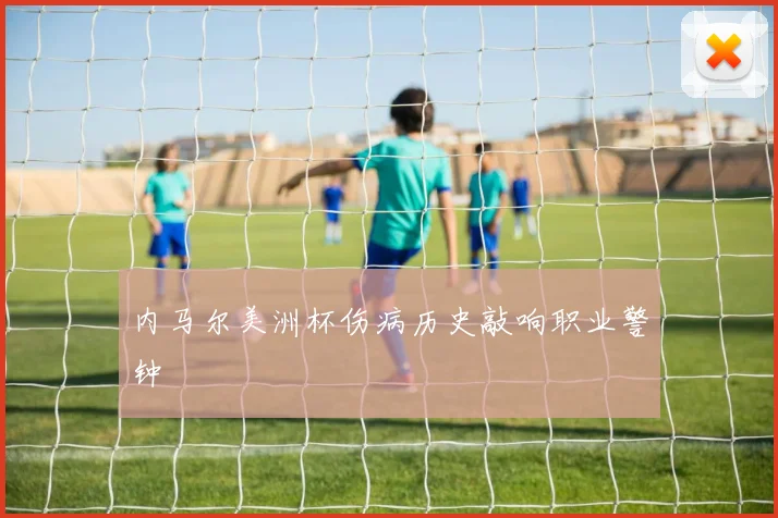 内马尔美洲杯伤病历史敲响职业警钟