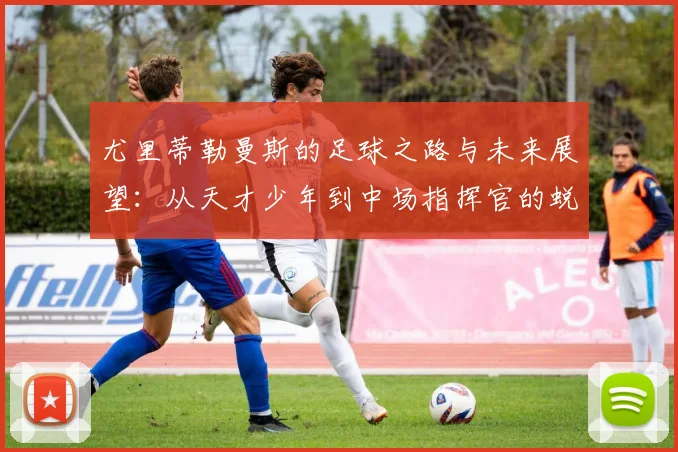 尤里蒂勒曼斯的足球之路与未来展望：从天才少年到中场指挥官的蜕变